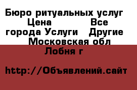 Бюро ритуальных услуг › Цена ­ 3 000 - Все города Услуги » Другие   . Московская обл.,Лобня г.